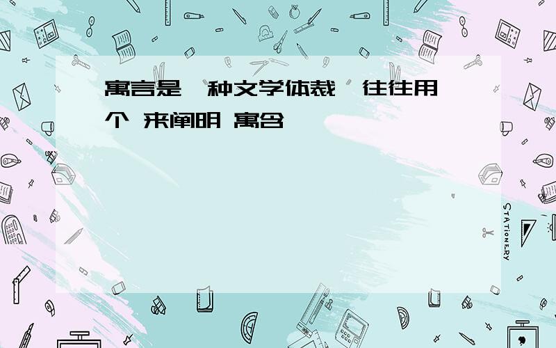 寓言是一种文学体裁,往往用一个 来阐明 寓含