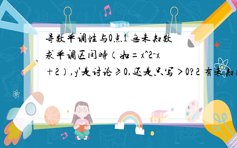 导数单调性与0点1 无未知数求单调区间时（如=x^2-x+2）,y'是讨论≥0,还是只写＞0?2 有未知数的函数（如y=