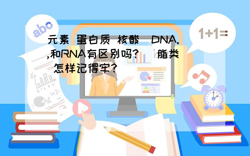 元素 蛋白质 核酸（DNA.,和RNA有区别吗?） 脂类 怎样记得牢?