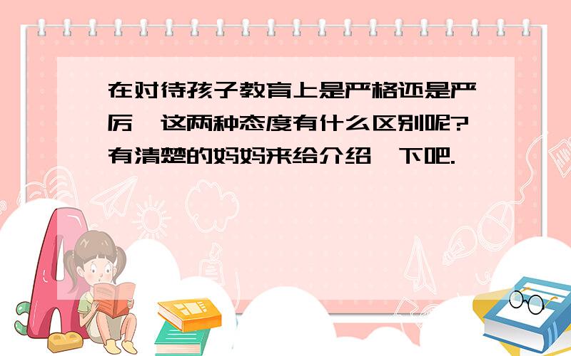 在对待孩子教育上是严格还是严厉,这两种态度有什么区别呢?有清楚的妈妈来给介绍一下吧.