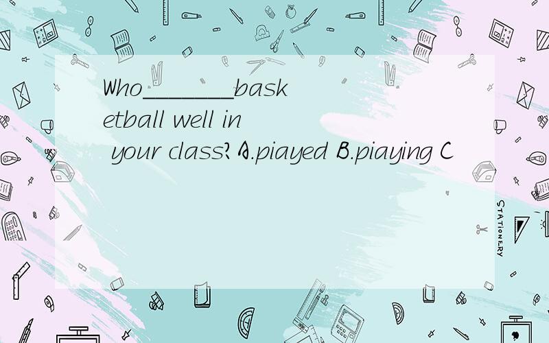 Who_______basketball well in your class?A.piayed B.piaying C