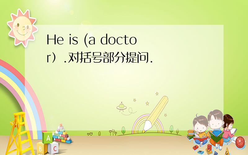 He is (a doctor）.对括号部分提问.