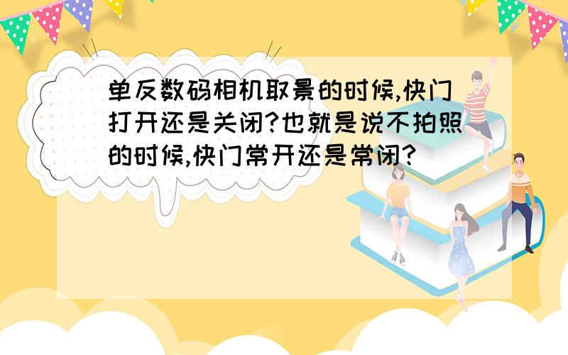 单反数码相机取景的时候,快门打开还是关闭?也就是说不拍照的时候,快门常开还是常闭?