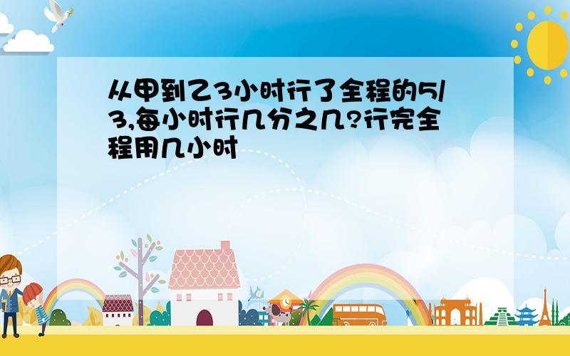 从甲到乙3小时行了全程的5/3,每小时行几分之几?行完全程用几小时