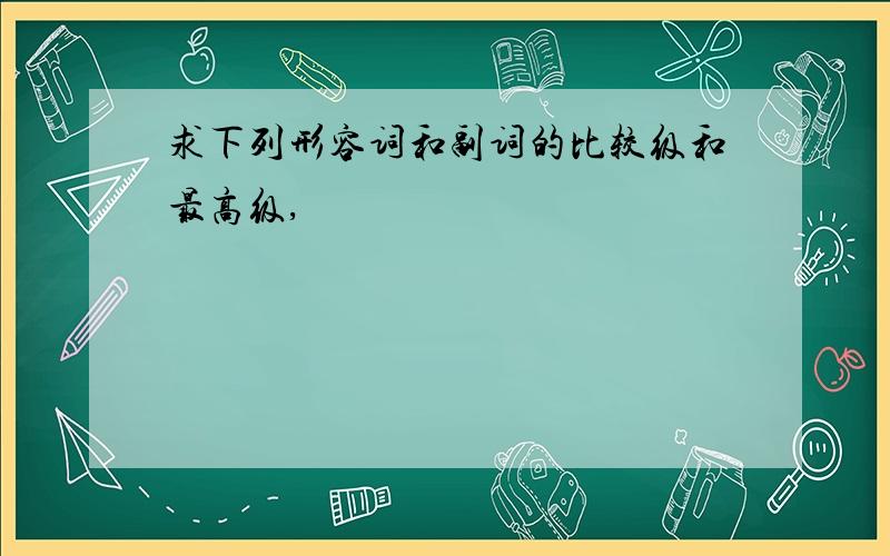 求下列形容词和副词的比较级和最高级,