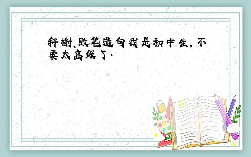 轩榭、败笔造句我是初中生,不要太高级了.