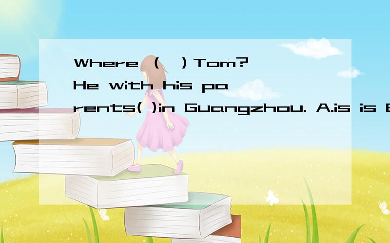 Where （ ）Tom? He with his parents( )in Guangzhou. A.is is B.