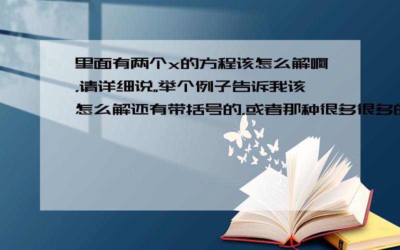 里面有两个x的方程该怎么解啊，请详细说。举个例子告诉我该怎么解还有带括号的，或者那种很多很多的。混合运算加减乘除那种，等