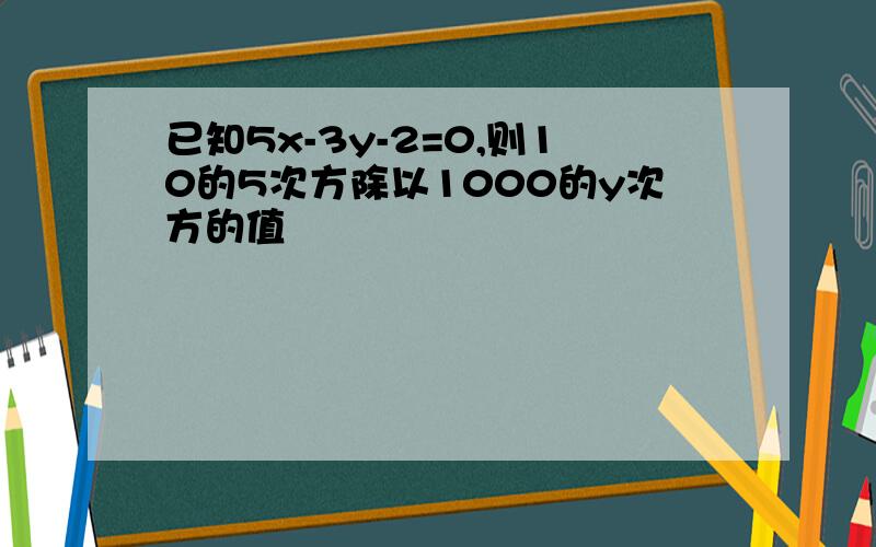 已知5x-3y-2=0,则10的5次方除以1000的y次方的值