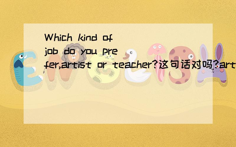 Which kind of job do you prefer,artist or teacher?这句话对吗?arti