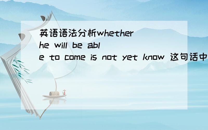 英语语法分析whether he will be able to come is not yet know 这句话中的w