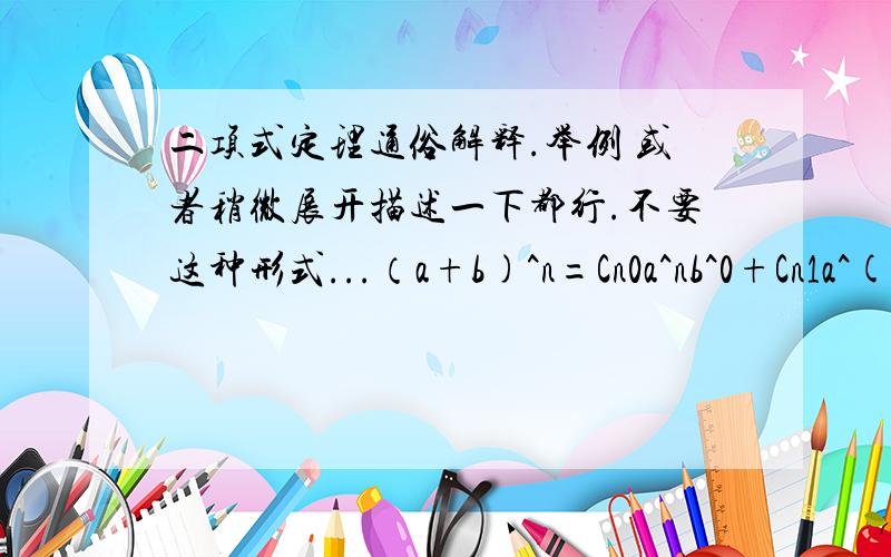 二项式定理通俗解释.举例 或者稍微展开描述一下都行.不要这种形式...（a+b)^n=Cn0a^nb^0+Cn1a^(n