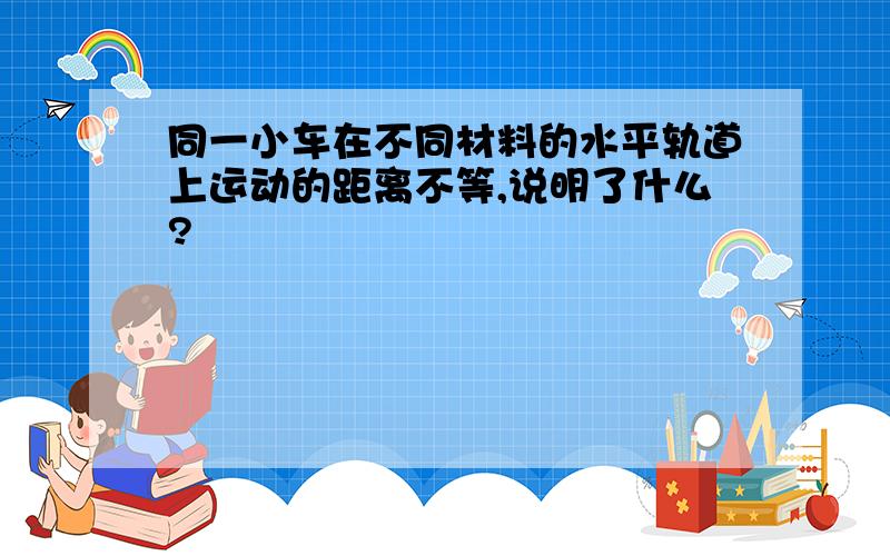 同一小车在不同材料的水平轨道上运动的距离不等,说明了什么?