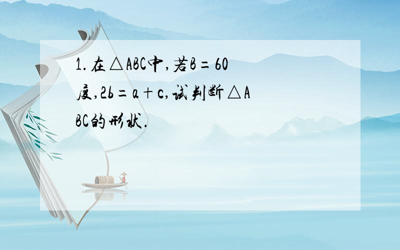 1.在△ABC中,若B=60度,2b=a+c,试判断△ABC的形状.