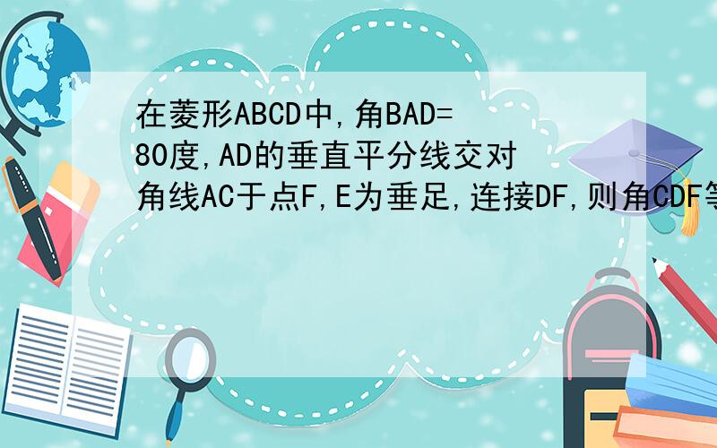 在菱形ABCD中,角BAD=80度,AD的垂直平分线交对角线AC于点F,E为垂足,连接DF,则角CDF等于( )