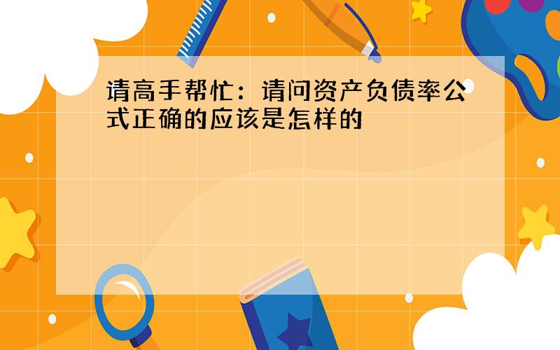 请高手帮忙：请问资产负债率公式正确的应该是怎样的