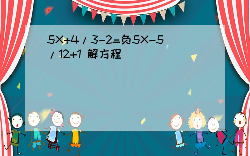 5X+4/3-2=负5X-5/12+1 解方程