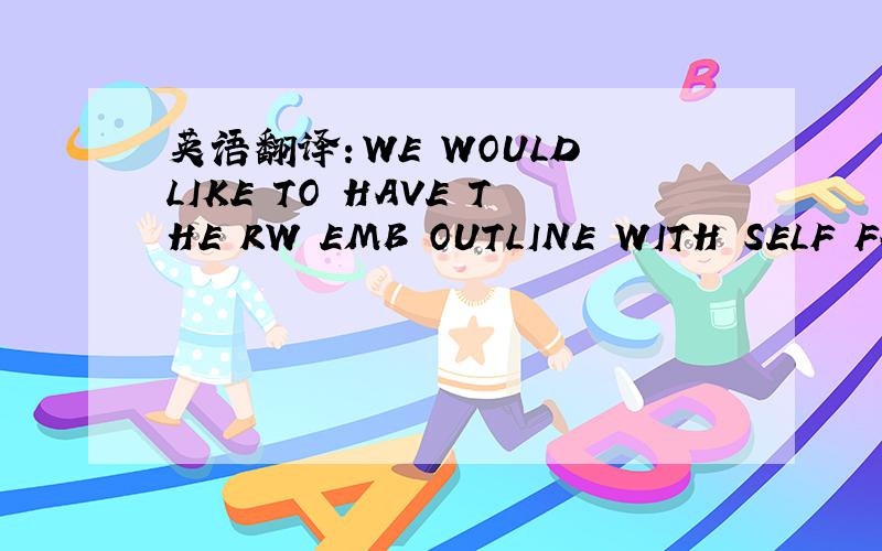 英语翻译：WE WOULD LIKE TO HAVE THE RW EMB OUTLINE WITH SELF FAB