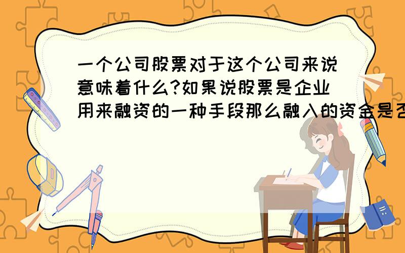 一个公司股票对于这个公司来说意味着什么?如果说股票是企业用来融资的一种手段那么融入的资金是否可以...