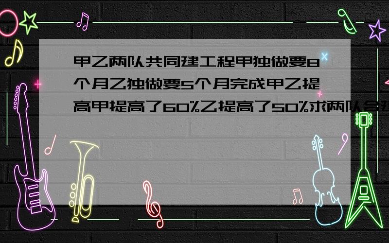 甲乙两队共同建工程甲独做要8个月乙独做要5个月完成甲乙提高甲提高了60%乙提高了50%求两队合建要几个月玩