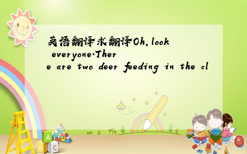 英语翻译求翻译Oh,look everyone.There are two deer feeding in the cl