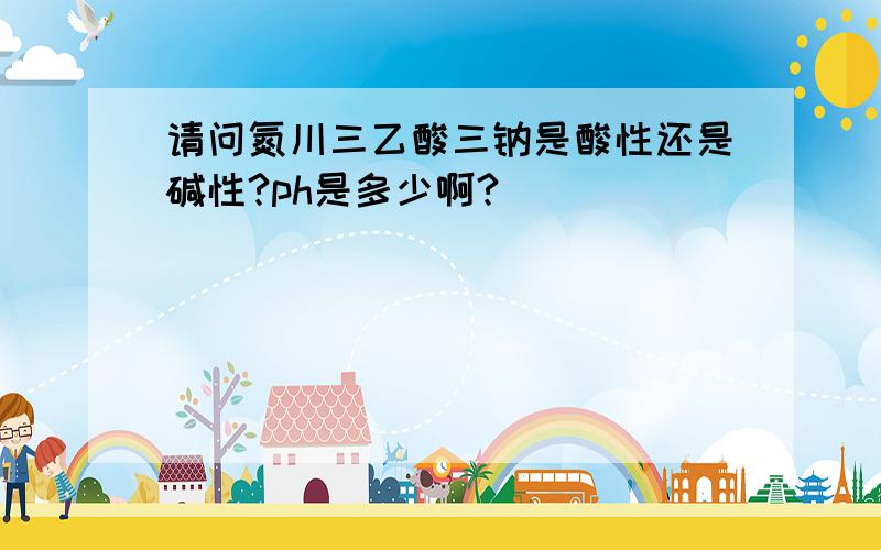 请问氮川三乙酸三钠是酸性还是碱性?ph是多少啊?