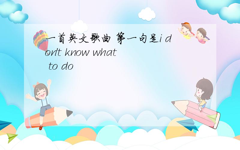 一首英文歌曲 第一句是i don't know what to do