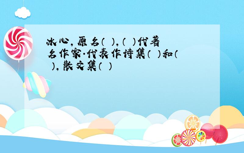 冰心,原名（ ）,（ ）代著名作家.代表作诗集（ ）和（ ）,散文集（ ）