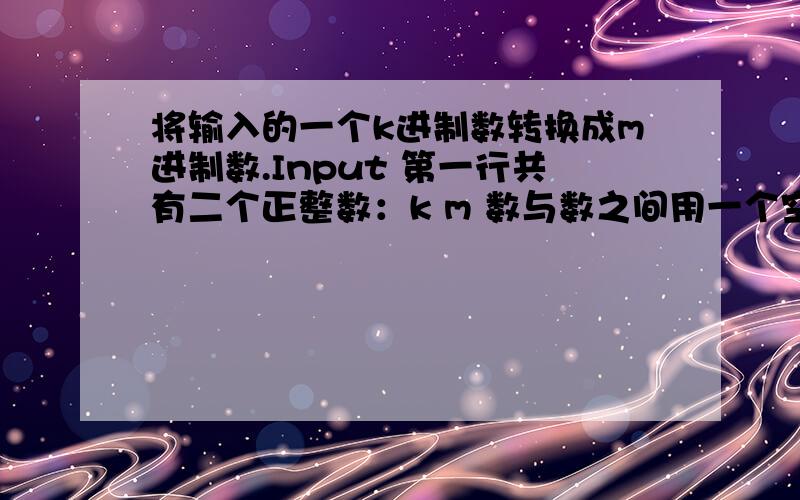 将输入的一个k进制数转换成m进制数.Input 第一行共有二个正整数：k m 数与数之间用一个空格隔开 ( 1 < m