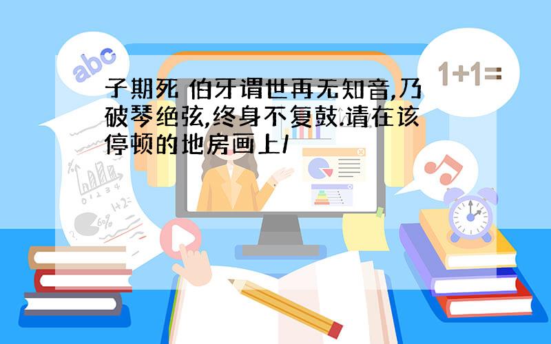 子期死 伯牙谓世再无知音,乃破琴绝弦,终身不复鼓.请在该停顿的地房画上/