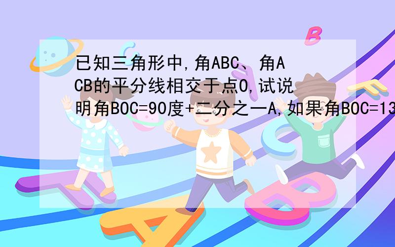 已知三角形中,角ABC、角ACB的平分线相交于点O,试说明角BOC=90度+二分之一A,如果角BOC=130度,那么角A