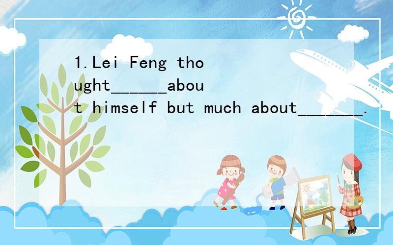 1.Lei Feng thought______about himself but much about_______.