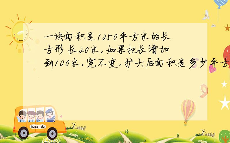 一块面积是1250平方米的长方形 长20米,如果把长增加到100米,宽不变,扩大后面积是多少平方米?