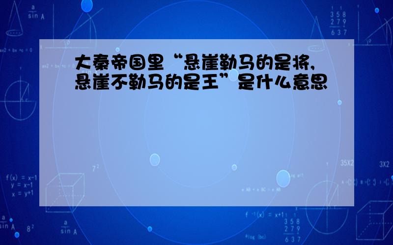 大秦帝国里“悬崖勒马的是将,悬崖不勒马的是王”是什么意思