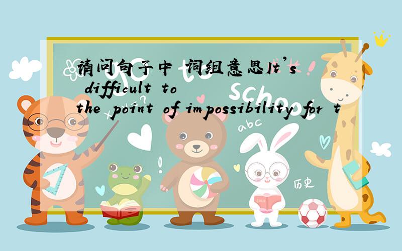 请问句子中 词组意思It's difficult to the point of impossibility for t