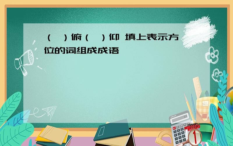 （ ）俯（ ）仰 填上表示方位的词组成成语