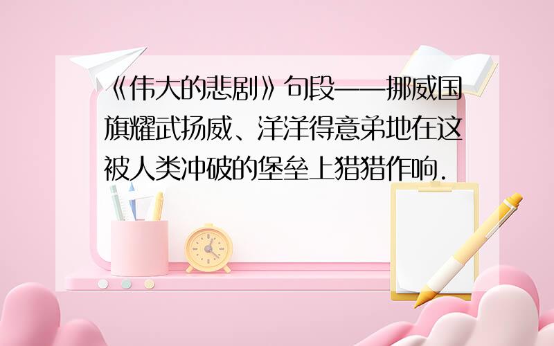 《伟大的悲剧》句段——挪威国旗耀武扬威、洋洋得意弟地在这被人类冲破的堡垒上猎猎作响.