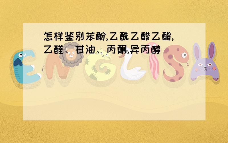 怎样鉴别苯酚,乙酰乙酸乙酯,乙醛、甘油、丙酮,异丙醇