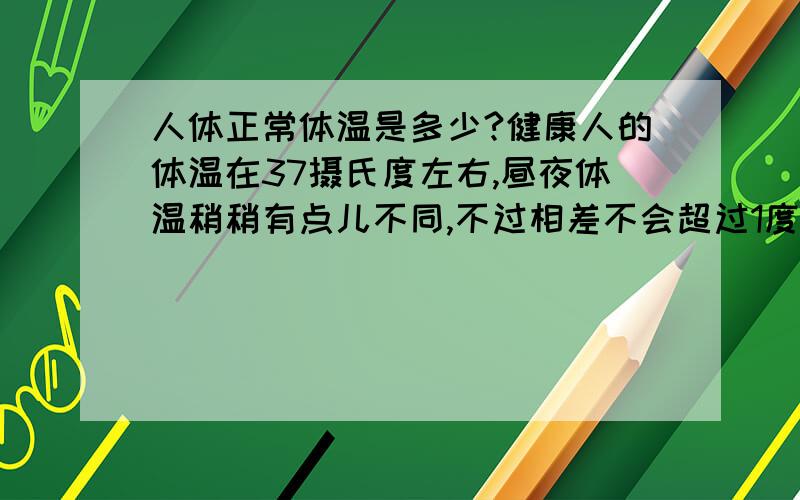 人体正常体温是多少?健康人的体温在37摄氏度左右,昼夜体温稍稍有点儿不同,不过相差不会超过1度.人体活动需要消耗能量,正