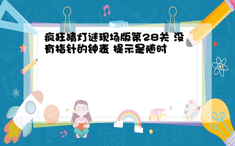 疯狂猜灯谜现场版第28关 没有指针的钟表 提示是随时