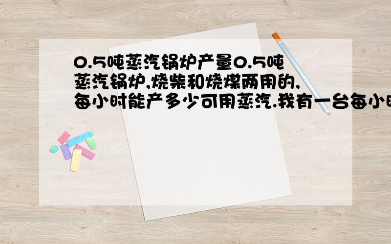 0.5吨蒸汽锅炉产量0.5吨蒸汽锅炉,烧柴和烧煤两用的,每小时能产多少可用蒸汽.我有一台每小时用气 250KG左右的机器