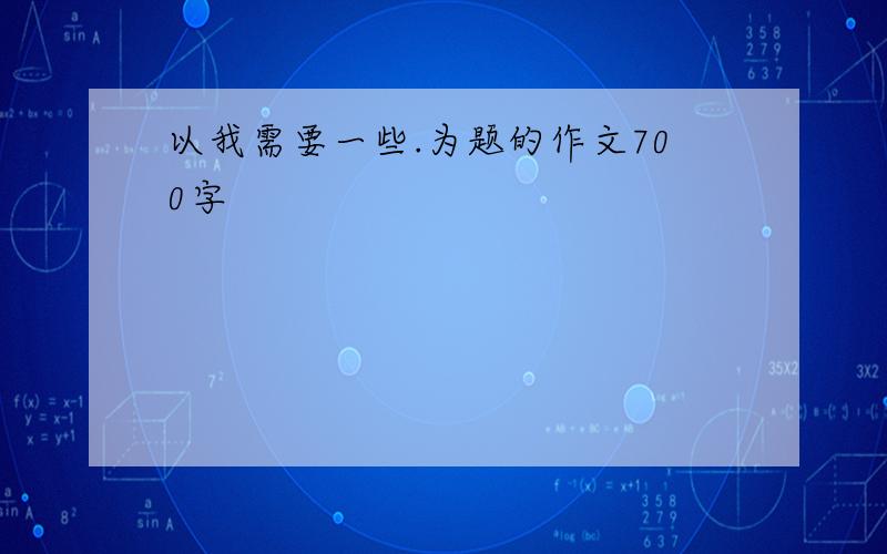 以我需要一些.为题的作文700字