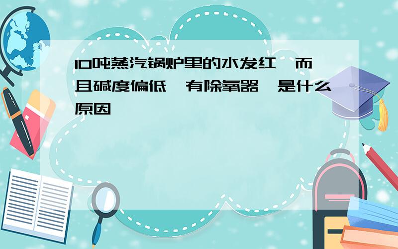 10吨蒸汽锅炉里的水发红,而且碱度偏低,有除氧器,是什么原因