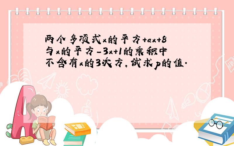 两个多项式x的平方+ax+8与x的平方-3x+1的乘积中不含有x的3次方,试求p的值.