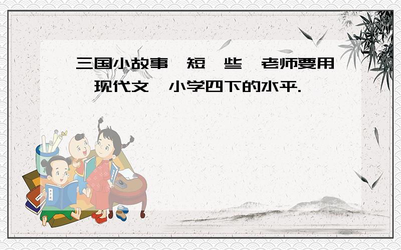 三国小故事,短一些,老师要用,现代文,小学四下的水平.