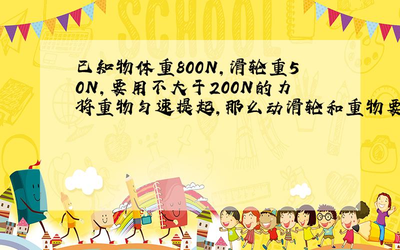 已知物体重800N，滑轮重50N，要用不大于200N的力将重物匀速提起，那么动滑轮和重物要用几段绳子来承担？请选择一个合