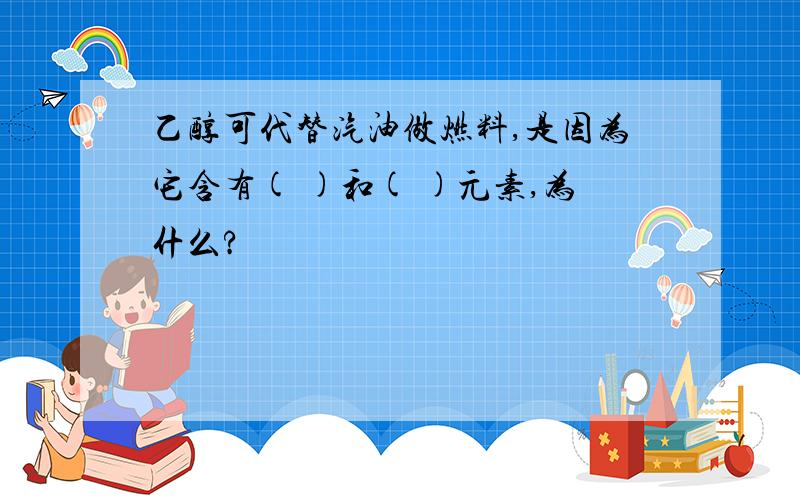 乙醇可代替汽油做燃料,是因为它含有( )和( )元素,为什么?