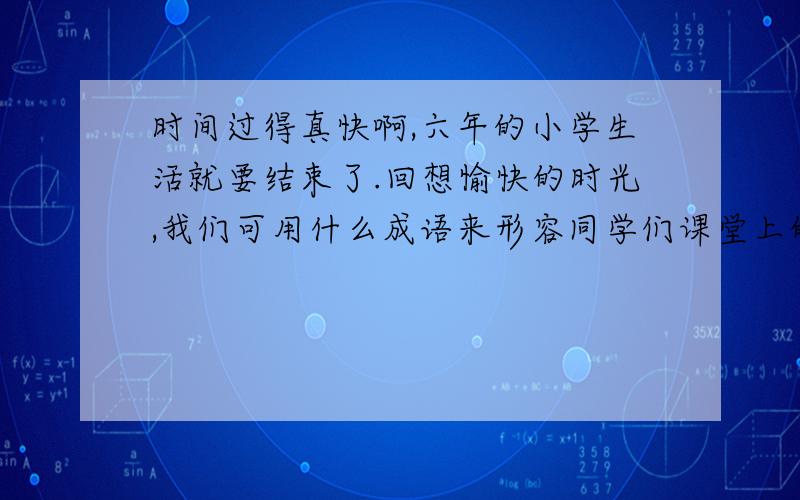 时间过得真快啊,六年的小学生活就要结束了.回想愉快的时光,我们可用什么成语来形容同学们课堂上的“笑”