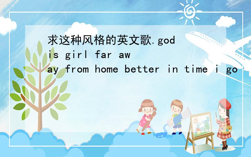 求这种风格的英文歌.god is girl far away from home better in time i go