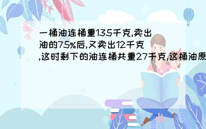 一桶油连桶重135千克,卖出油的75%后,又卖出12千克,这时剩下的油连桶共重27千克,这桶油原来有多少千克?